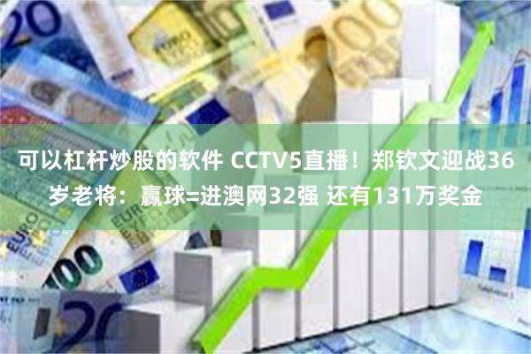 可以杠杆炒股的软件 CCTV5直播！郑钦文迎战36岁老将：赢球=进澳网32强 还有131万奖金