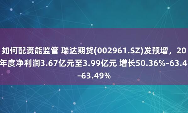 如何配资能监管 瑞达期货(002961.SZ)发预增，2024年度净利润3.67亿元至3.99亿元 增长50.36%–63.49%