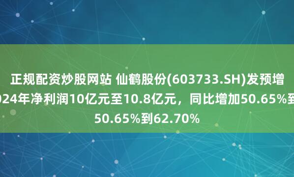 正规配资炒股网站 仙鹤股份(603733.SH)发预增，预计2024年净利润10亿元至10.8亿元，同比增加50.65%到62.70%