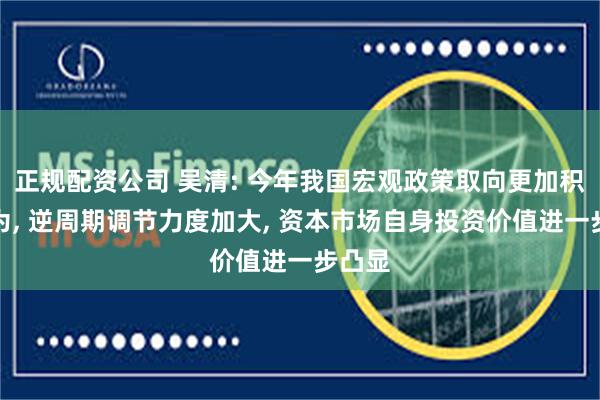 正规配资公司 吴清: 今年我国宏观政策取向更加积极有为, 逆周期调节力度加大, 资本市场自身投资价值进一步凸显