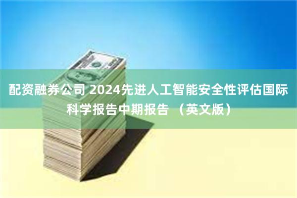 配资融券公司 2024先进人工智能安全性评估国际科学报告中期报告 （英文版）