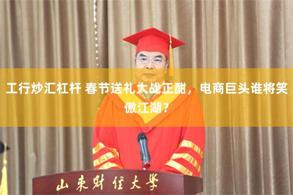 工行炒汇杠杆 春节送礼大战正酣，电商巨头谁将笑傲江湖？