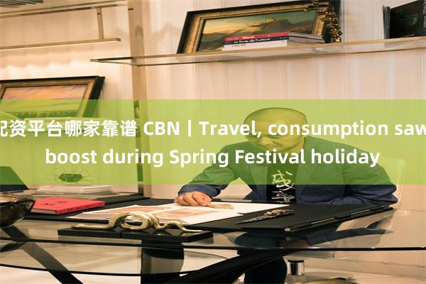 配资平台哪家靠谱 CBN丨Travel, consumption saw boost during Spring Festival holiday