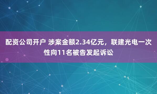 配资公司开户 涉案金额2.34亿元，联建光电一次性向11名被告发起诉讼