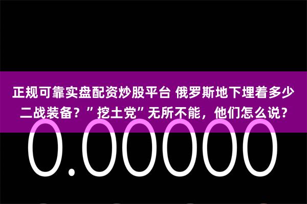 正规可靠实盘配资炒股平台 俄罗斯地下埋着多少二战装备？”挖土党”无所不能，他们怎么说？