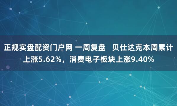 正规实盘配资门户网 一周复盘   贝仕达克本周累计上涨5.62%，消费电子板块上涨9.40%