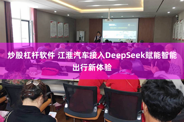 炒股杠杆软件 江淮汽车接入DeepSeek赋能智能出行新体验