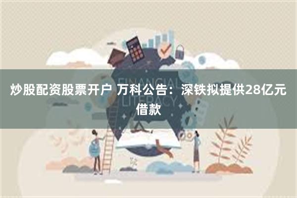 炒股配资股票开户 万科公告：深铁拟提供28亿元借款