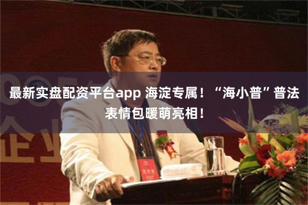 最新实盘配资平台app 海淀专属！“海小普”普法表情包暖萌亮相！