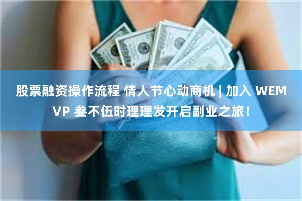 股票融资操作流程 情人节心动商机 | 加入 WEMVP 叁不伍时理理发开启副业之旅！