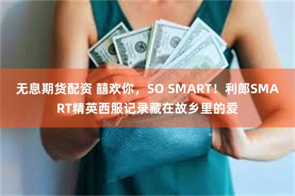 无息期货配资 囍欢你，SO SMART！利郎SMART精英西服记录藏在故乡里的爱