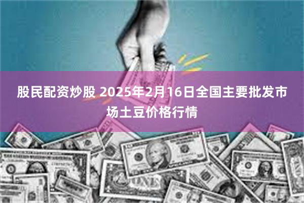 股民配资炒股 2025年2月16日全国主要批发市场土豆价格行情