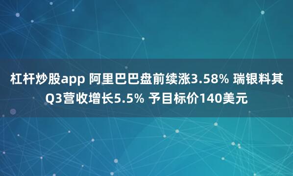 杠杆炒股app 阿里巴巴盘前续涨3.58% 瑞银料其Q3营收增长5.5% 予目标价140美元