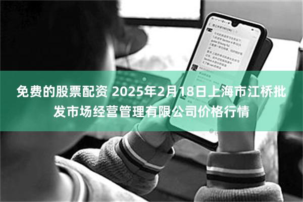 免费的股票配资 2025年2月18日上海市江桥批发市场经营管理有限公司价格行情