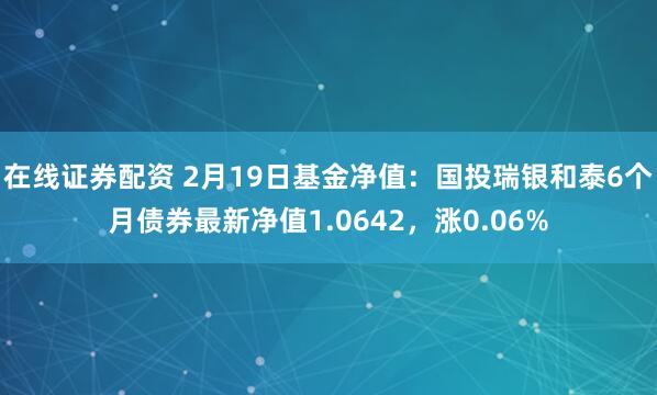 在线证券配资 2月19日基金净值：国投瑞银和泰6个月债券最新净值1.0642，涨0.06%