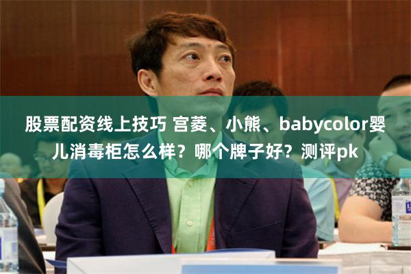 股票配资线上技巧 宫菱、小熊、babycolor婴儿消毒柜怎么样？哪个牌子好？测评pk