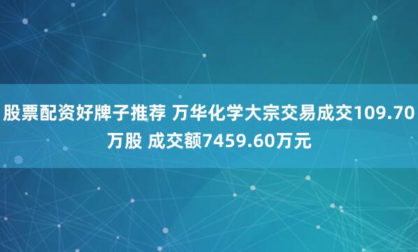 股票配资好牌子推荐 万华化学大宗交易成交109.70万股 成交额7459.60万元