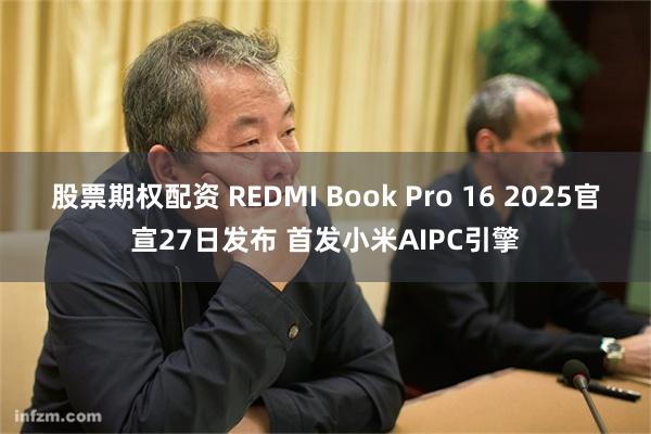 股票期权配资 REDMI Book Pro 16 2025官宣27日发布 首发小米AIPC引擎