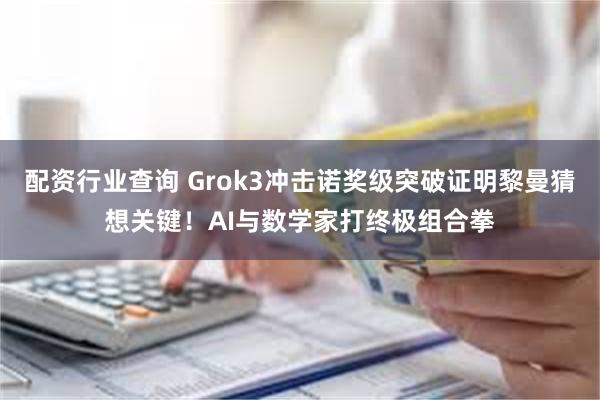 配资行业查询 Grok3冲击诺奖级突破证明黎曼猜想关键！AI与数学家打终极组合拳