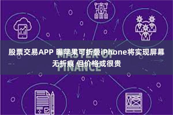 股票交易APP 曝苹果可折叠iPhone将实现屏幕无折痕 但价格或很贵