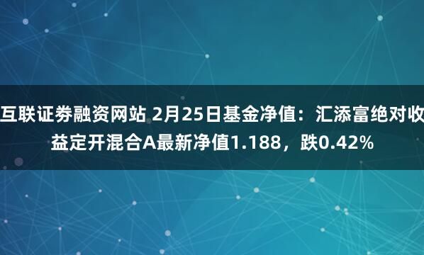 互联证劵融资网站 2月25日基金净值：汇添富绝对收益定开混合A最新净值1.188，跌0.42%