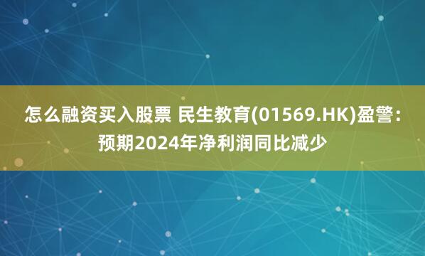 怎么融资买入股票 民生教育(01569.HK)盈警：预期2024年净利润同比减少