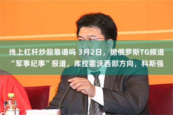 线上杠杆炒股靠谱吗 3月2日，据俄罗斯TG频道“军事纪事”报道，库拉霍沃西部方向，科斯强