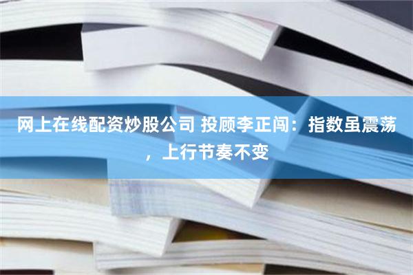 网上在线配资炒股公司 投顾李正闯：指数虽震荡，上行节奏不变