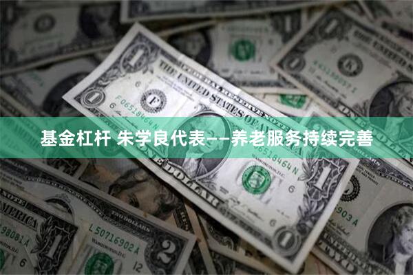 基金杠杆 朱学良代表——养老服务持续完善