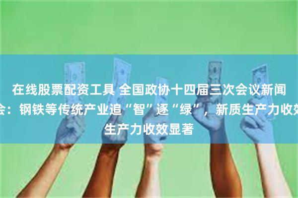 在线股票配资工具 全国政协十四届三次会议新闻发布会：钢铁等传统产业追“智”逐“绿”，新质生产力收效显著