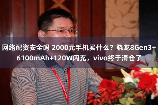 网络配资安全吗 2000元手机买什么？骁龙8Gen3+6100mAh+120W闪充，vivo终于清仓了