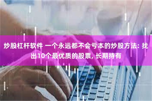 炒股杠杆软件 一个永远都不会亏本的炒股方法: 找出10个最优质的股票, 长期持有