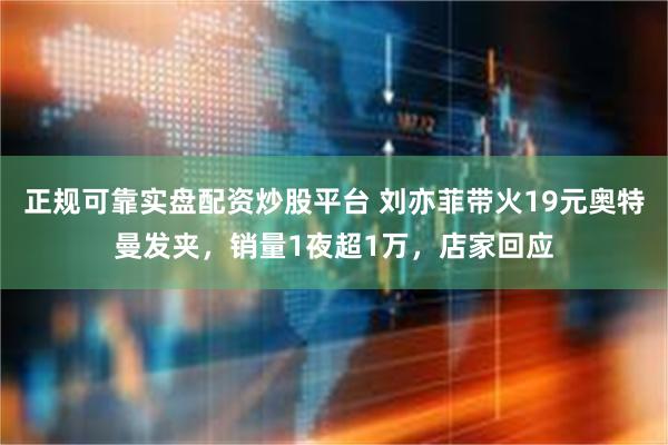 正规可靠实盘配资炒股平台 刘亦菲带火19元奥特曼发夹，销量1夜超1万，店家回应