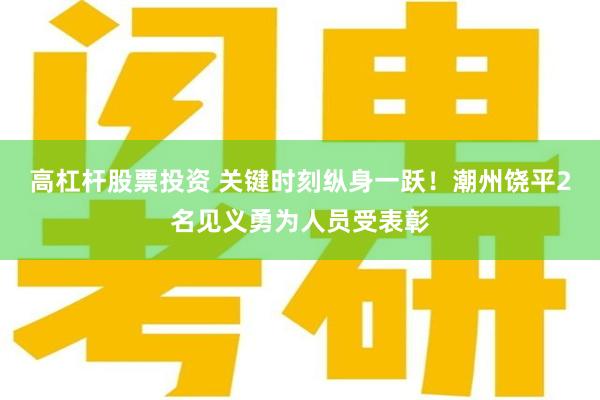 高杠杆股票投资 关键时刻纵身一跃！潮州饶平2名见义勇为人员受表彰