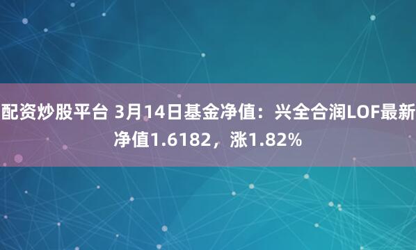 配资炒股平台 3月14日基金净值：兴全合润LOF最新净值1.6182，涨1.82%