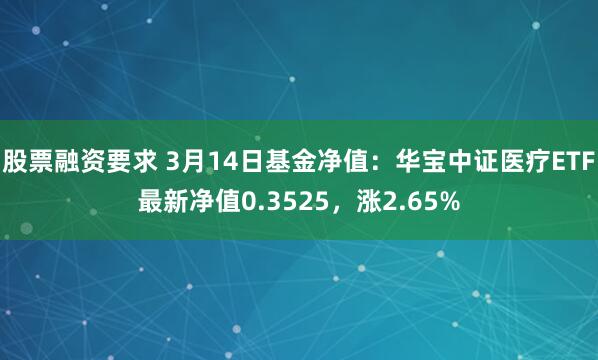 股票融资要求 3月14日基金净值：华宝中证医疗ETF最新净值0.3525，涨2.65%