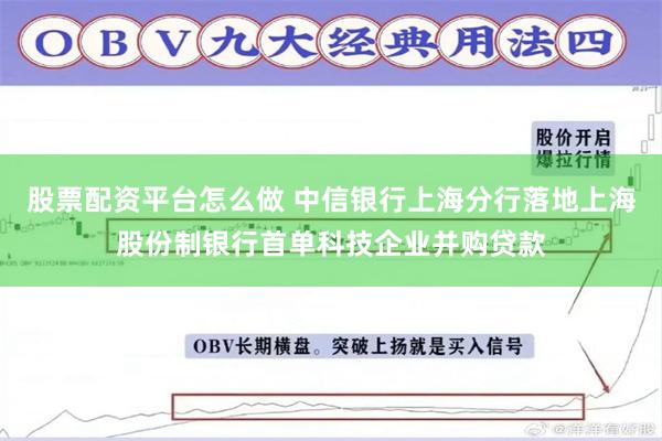 股票配资平台怎么做 中信银行上海分行落地上海股份制银行首单科技企业并购贷款