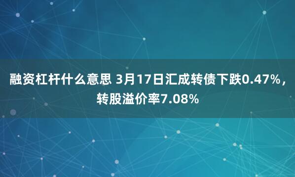 融资杠杆什么意思 3月17日汇成转债下跌0.47%，转股溢价率7.08%